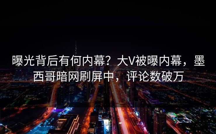 曝光背后有何内幕？大V被曝内幕，墨西哥暗网刷屏中，评论数破万