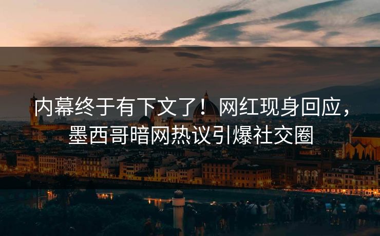 内幕终于有下文了！网红现身回应，墨西哥暗网热议引爆社交圈