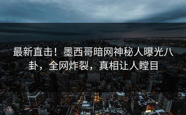最新直击！墨西哥暗网神秘人曝光八卦，全网炸裂，真相让人瞠目