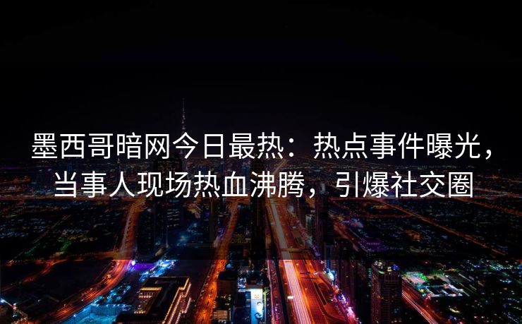 墨西哥暗网今日最热：热点事件曝光，当事人现场热血沸腾，引爆社交圈