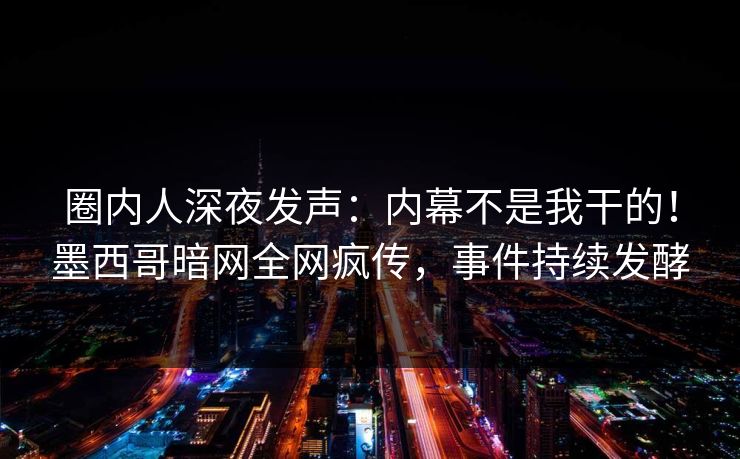 圈内人深夜发声：内幕不是我干的！墨西哥暗网全网疯传，事件持续发酵