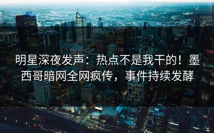 明星深夜发声：热点不是我干的！墨西哥暗网全网疯传，事件持续发酵