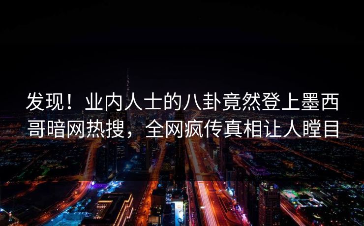 发现！业内人士的八卦竟然登上墨西哥暗网热搜，全网疯传真相让人瞠目