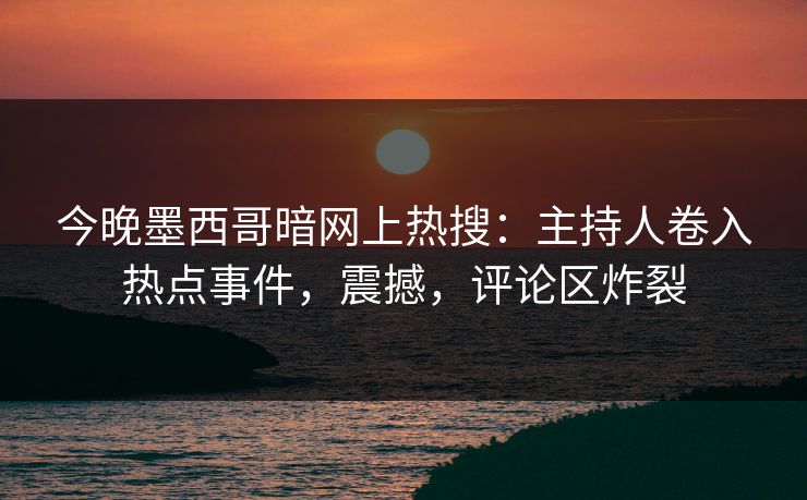今晚墨西哥暗网上热搜：主持人卷入热点事件，震撼，评论区炸裂