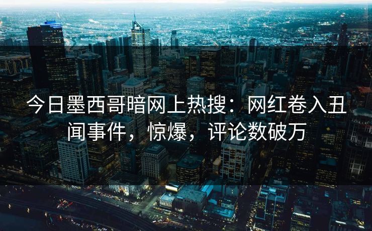 今日墨西哥暗网上热搜：网红卷入丑闻事件，惊爆，评论数破万