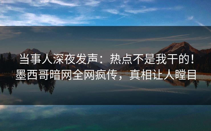 当事人深夜发声：热点不是我干的！墨西哥暗网全网疯传，真相让人瞠目