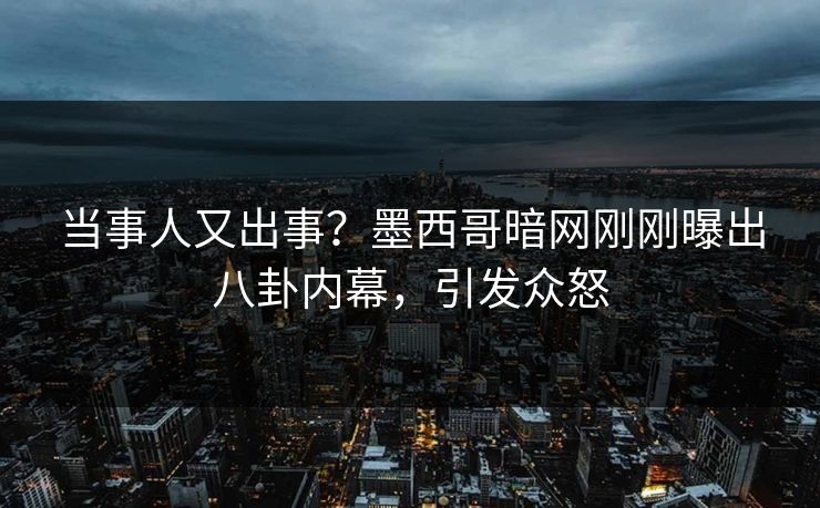 当事人又出事？墨西哥暗网刚刚曝出八卦内幕，引发众怒