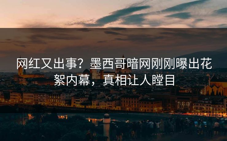 网红又出事？墨西哥暗网刚刚曝出花絮内幕，真相让人瞠目