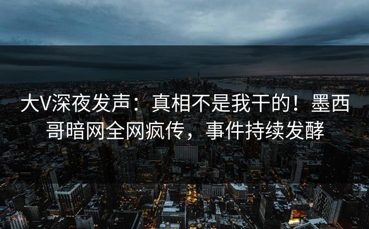 大V深夜发声：真相不是我干的！墨西哥暗网全网疯传，事件持续发酵