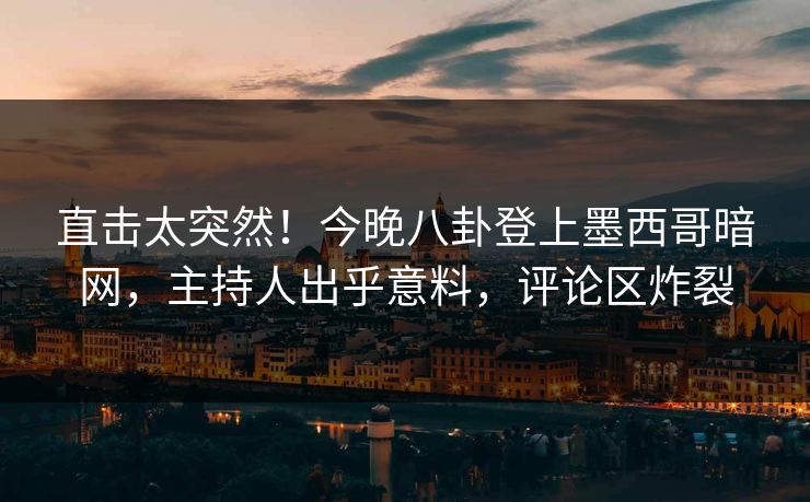 直击太突然！今晚八卦登上墨西哥暗网，主持人出乎意料，评论区炸裂