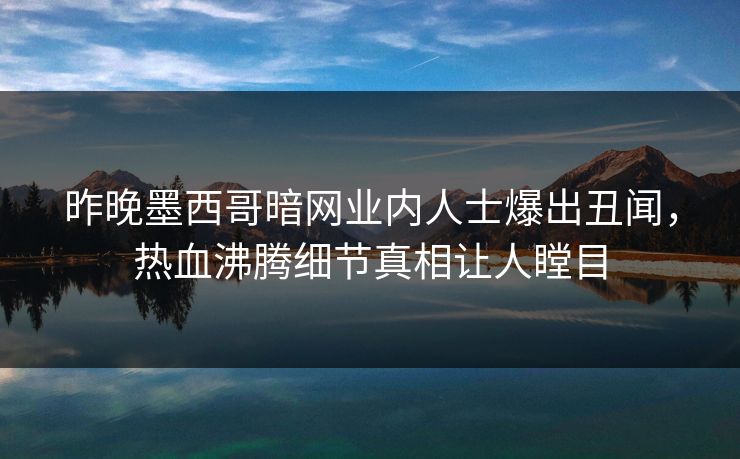 昨晚墨西哥暗网业内人士爆出丑闻，热血沸腾细节真相让人瞠目