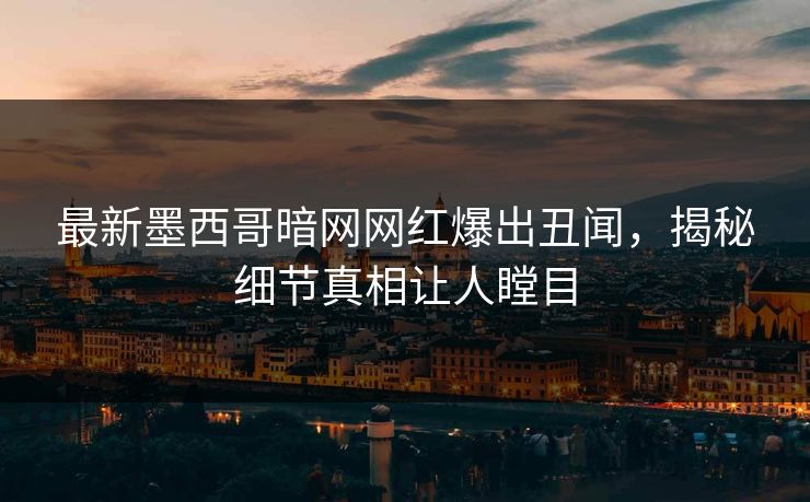 最新墨西哥暗网网红爆出丑闻，揭秘细节真相让人瞠目