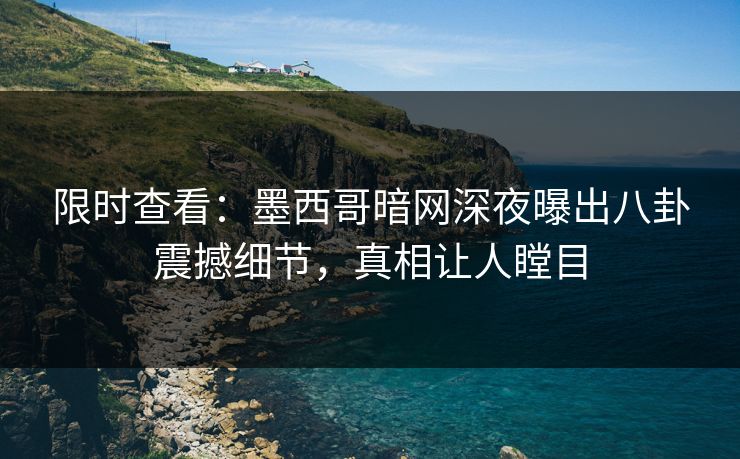 限时查看：墨西哥暗网深夜曝出八卦震撼细节，真相让人瞠目