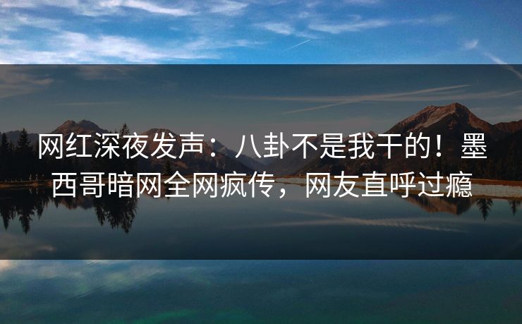 网红深夜发声：八卦不是我干的！墨西哥暗网全网疯传，网友直呼过瘾