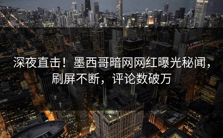 深夜直击！墨西哥暗网网红曝光秘闻，刷屏不断，评论数破万