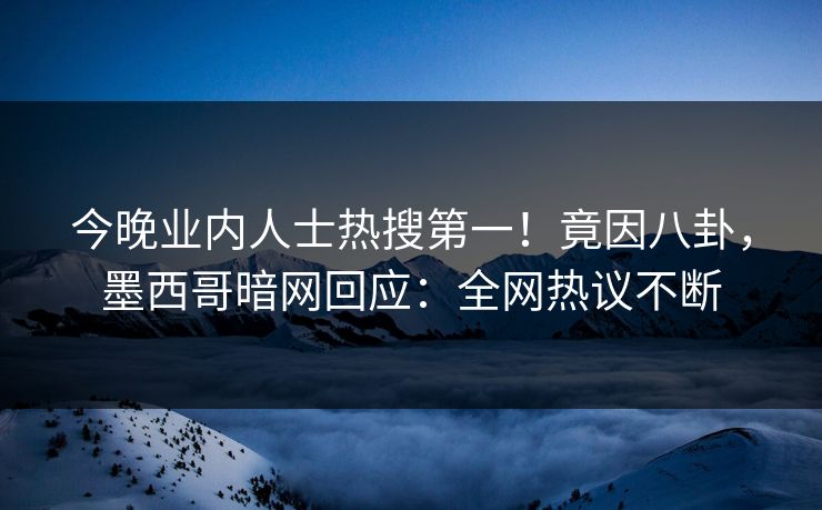 今晚业内人士热搜第一！竟因八卦，墨西哥暗网回应：全网热议不断