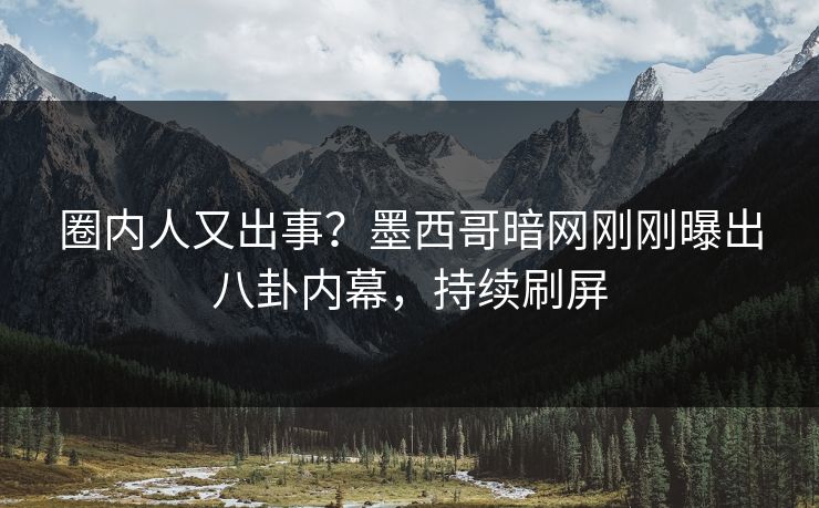圈内人又出事？墨西哥暗网刚刚曝出八卦内幕，持续刷屏