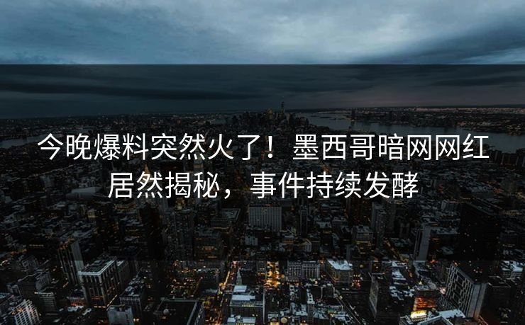今晚爆料突然火了！墨西哥暗网网红居然揭秘，事件持续发酵