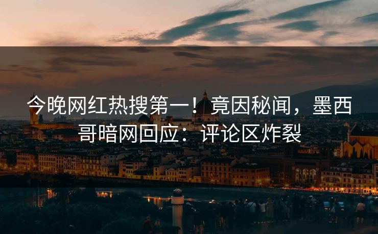 今晚网红热搜第一！竟因秘闻，墨西哥暗网回应：评论区炸裂