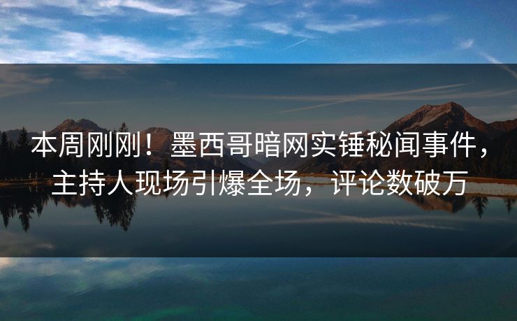 本周刚刚！墨西哥暗网实锤秘闻事件，主持人现场引爆全场，评论数破万