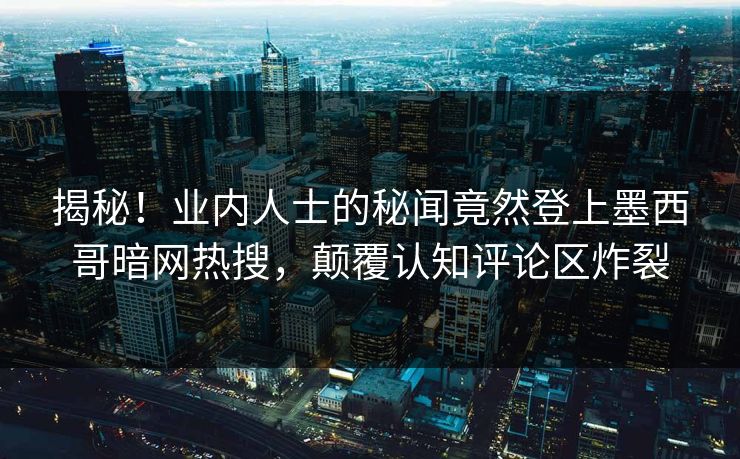 揭秘！业内人士的秘闻竟然登上墨西哥暗网热搜，颠覆认知评论区炸裂