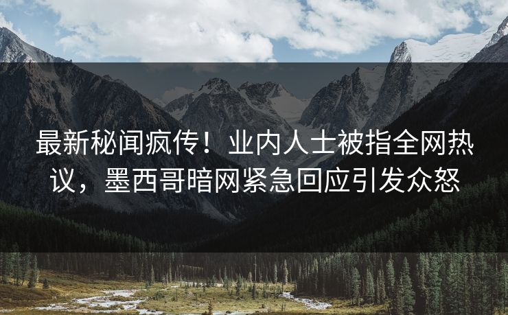 最新秘闻疯传！业内人士被指全网热议，墨西哥暗网紧急回应引发众怒