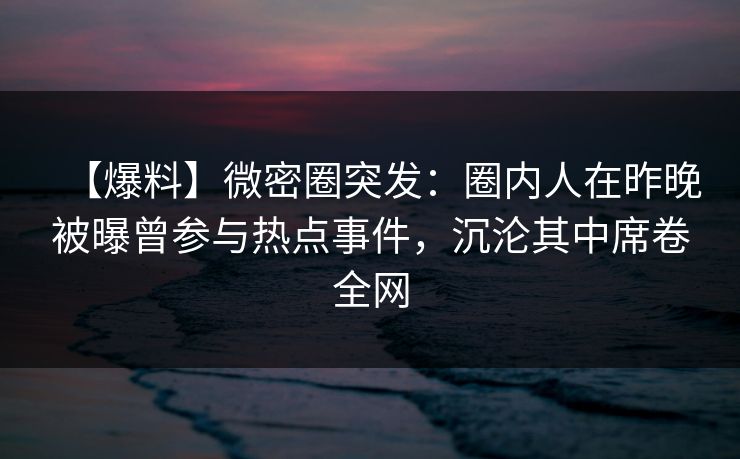 【爆料】微密圈突发：圈内人在昨晚被曝曾参与热点事件，沉沦其中席卷全网