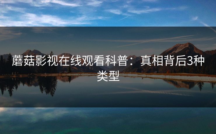 蘑菇影视在线观看科普：真相背后3种类型