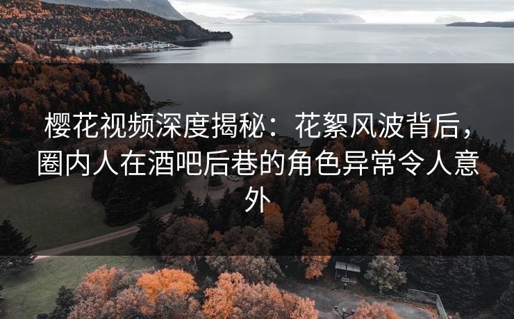 樱花视频深度揭秘：花絮风波背后，圈内人在酒吧后巷的角色异常令人意外