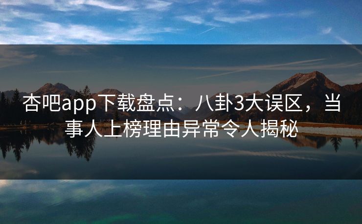 杏吧app下载盘点：八卦3大误区，当事人上榜理由异常令人揭秘