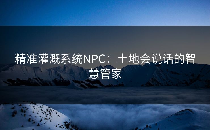 精准灌溉系统NPC：土地会说话的智慧管家
