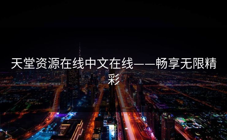 天堂资源在线中文在线——畅享无限精彩