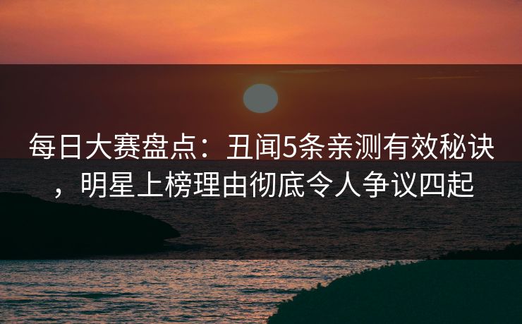 每日大赛盘点：丑闻5条亲测有效秘诀，明星上榜理由彻底令人争议四起