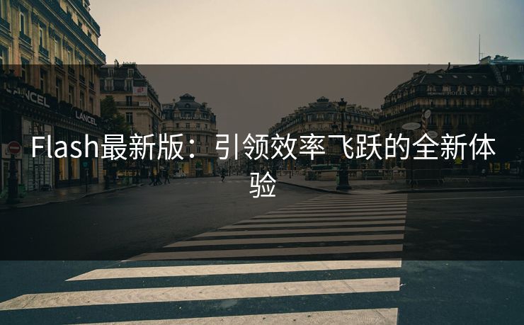 Flash最新版：引领效率飞跃的全新体验