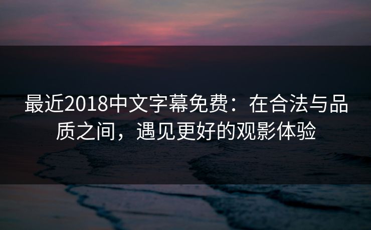 最近2018中文字幕免费：在合法与品质之间，遇见更好的观影体验