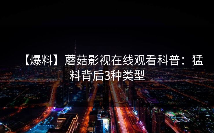 【爆料】蘑菇影视在线观看科普：猛料背后3种类型