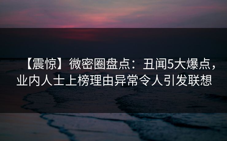 【震惊】微密圈盘点：丑闻5大爆点，业内人士上榜理由异常令人引发联想