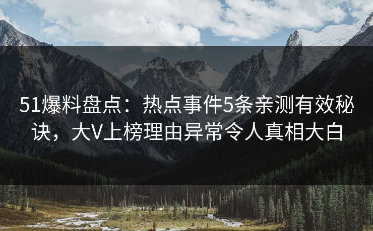 51爆料盘点：热点事件5条亲测有效秘诀，大V上榜理由异常令人真相大白