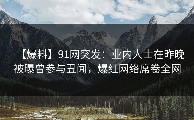 【爆料】91网突发：业内人士在昨晚被曝曾参与丑闻，爆红网络席卷全网