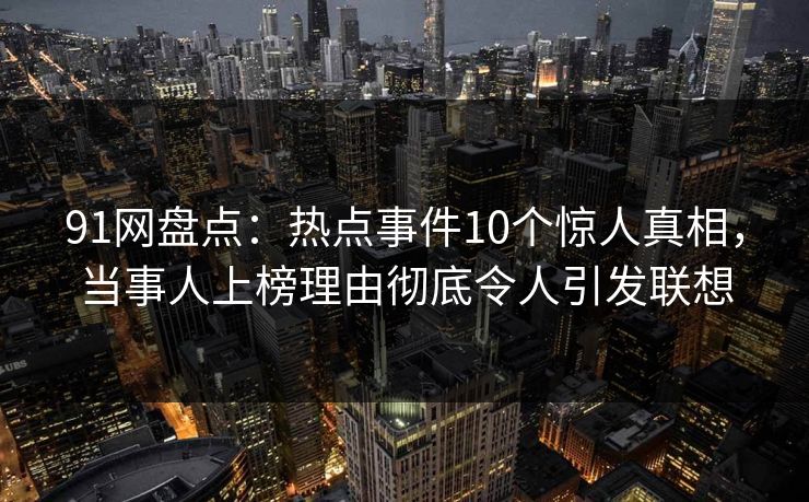 91网盘点：热点事件10个惊人真相，当事人上榜理由彻底令人引发联想