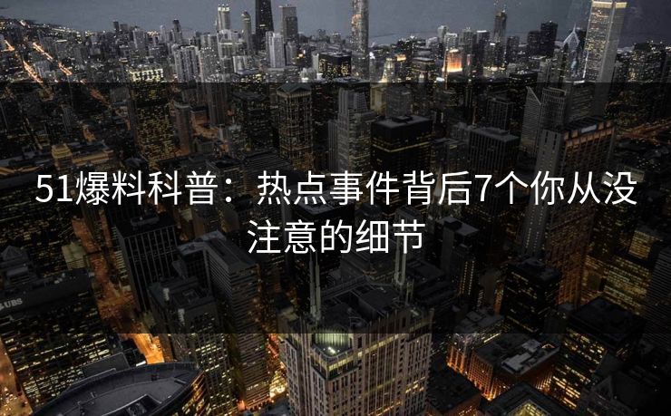 51爆料科普：热点事件背后7个你从没注意的细节
