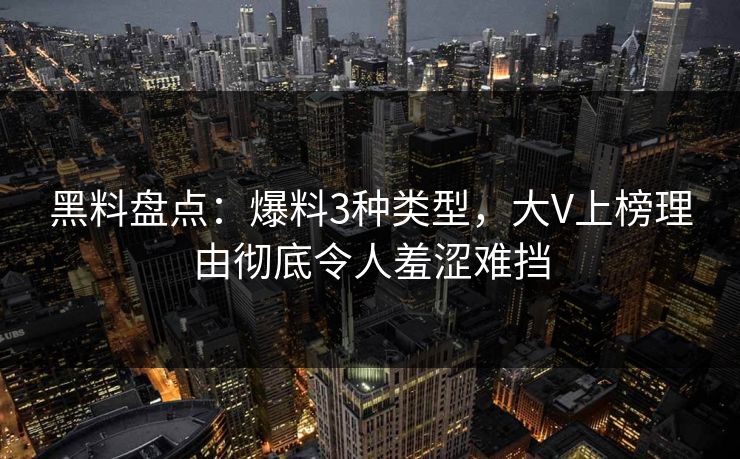 黑料盘点：爆料3种类型，大V上榜理由彻底令人羞涩难挡