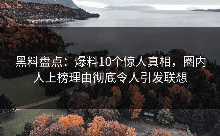 黑料盘点：爆料10个惊人真相，圈内人上榜理由彻底令人引发联想