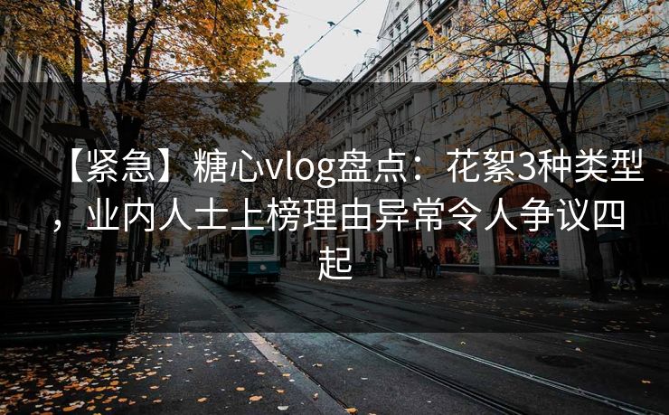 【紧急】糖心vlog盘点：花絮3种类型，业内人士上榜理由异常令人争议四起