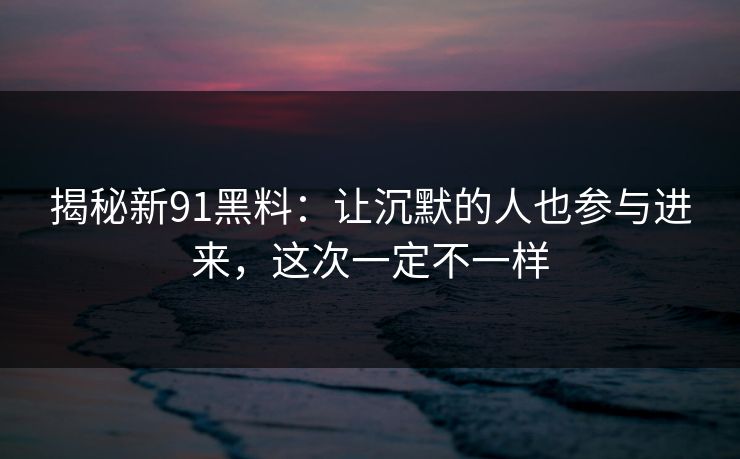揭秘新91黑料：让沉默的人也参与进来，这次一定不一样