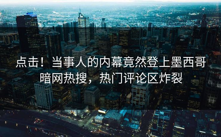 点击！当事人的内幕竟然登上墨西哥暗网热搜，热门评论区炸裂