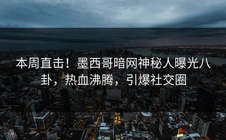 本周直击！墨西哥暗网神秘人曝光八卦，热血沸腾，引爆社交圈