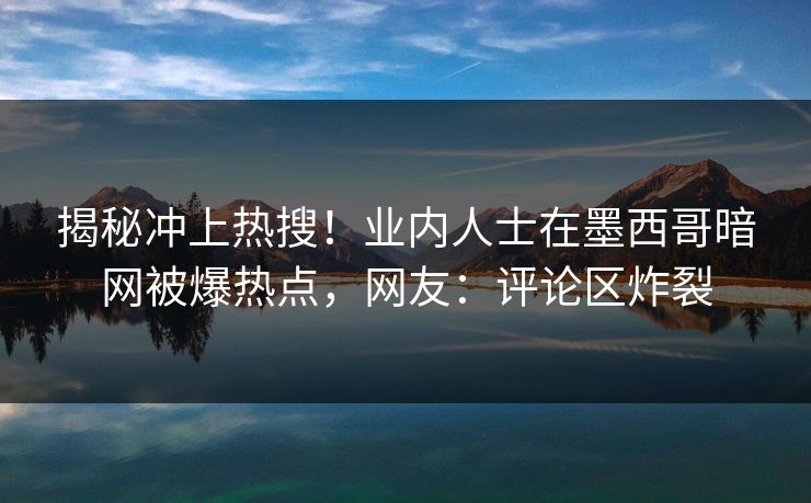 揭秘冲上热搜！业内人士在墨西哥暗网被爆热点，网友：评论区炸裂