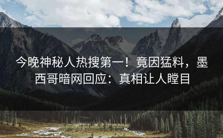 今晚神秘人热搜第一！竟因猛料，墨西哥暗网回应：真相让人瞠目