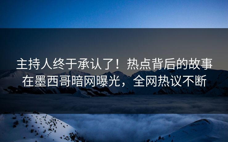 主持人终于承认了！热点背后的故事在墨西哥暗网曝光，全网热议不断